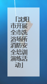 沈阳市开展全市洗浴场所消防安全培训演练活动