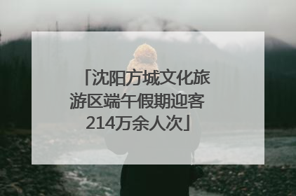 沈阳方城文化旅游区端午假期迎客214万余人次