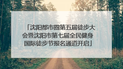 沈阳都市圈第五届徒步大会暨沈阳市第七届全民健身国际徒步节报名通道开启