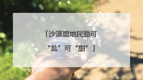 沙漠腹地民勤可“盐”可“甜”