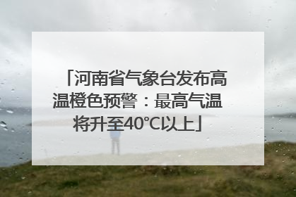 河南省气象台发布高温橙色预警：最高气温将升至40℃以上