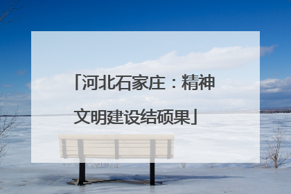 河北石家庄：精神文明建设结硕果