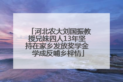 河北农大刘国振教授兄妹四人13年坚持在家乡发放奖学金 学成反哺乡梓情