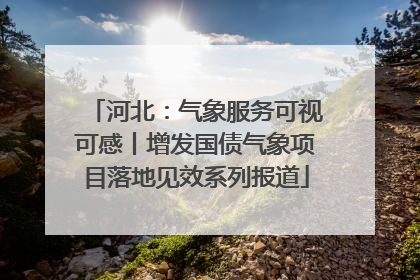 河北：气象服务可视可感丨增发国债气象项目落地见效系列报道