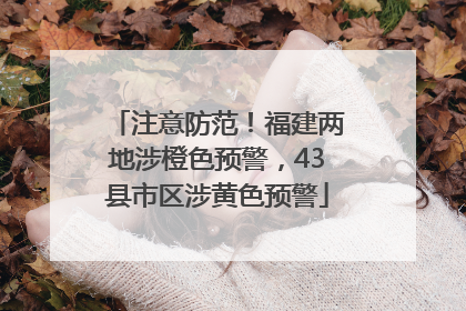 注意防范！福建两地涉橙色预警，43县市区涉黄色预警