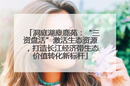 洞庭湖麋鹿苑：“三资盘活”激活生态资源，打造长江经济带生态价值转化新标杆