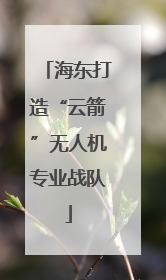 海东打造“云箭”无人机专业战队