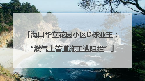 海口华立花园小区D栋业主：“燃气主管道施工遭阻拦”