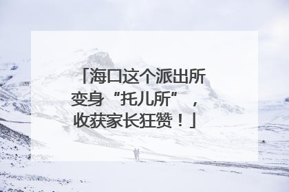 海口这个派出所变身“托儿所”，收获家长狂赞！