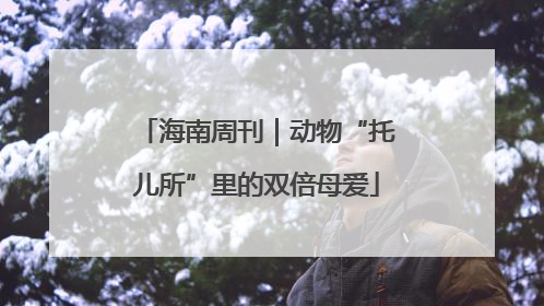 海南周刊｜动物“托儿所”里的双倍母爱