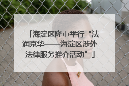 海淀区隆重举行“法润京华——海淀区涉外法律服务推介活动”