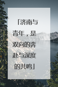 济南与青年，是双向的奔赴与深度的共鸣