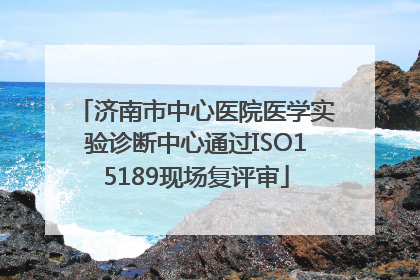 济南市中心医院医学实验诊断中心通过ISO15189现场复评审