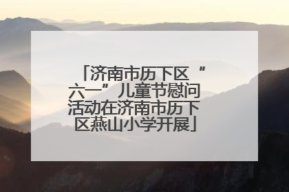 济南市历下区“六一”儿童节慰问活动在济南市历下区燕山小学开展
