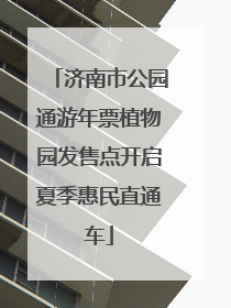 济南市公园通游年票植物园发售点开启夏季惠民直通车