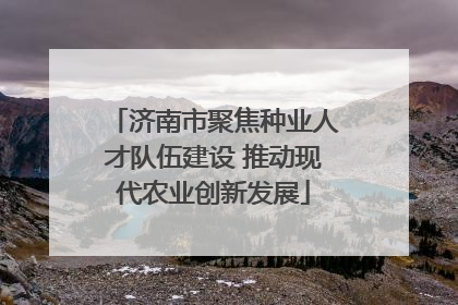 济南市聚焦种业人才队伍建设 推动现代农业创新发展