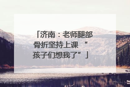 济南：老师腿部骨折坚持上课 “孩子们想我了”