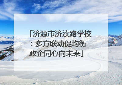 济源市济渎路学校：多方联动促均衡 政企同心向未来