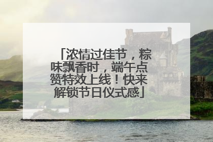 浓情过佳节，粽味飘香时，端午点赞特效上线！快来解锁节日仪式感