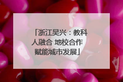 浙江吴兴：教科人融合 地校合作赋能城市发展