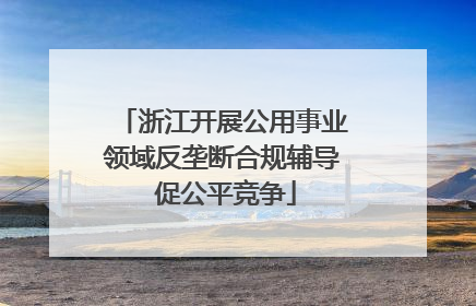 浙江开展公用事业领域反垄断合规辅导 促公平竞争