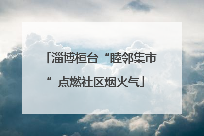 淄博桓台“睦邻集市”点燃社区烟火气