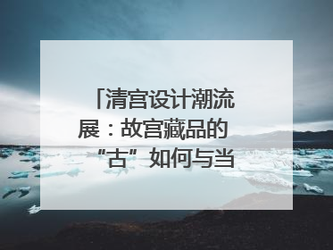 清宫设计潮流展：故宫藏品的“古”如何与当世文化通融