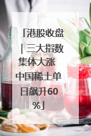 港股收盘｜三大指数集体大涨 中国稀土单日飙升60%