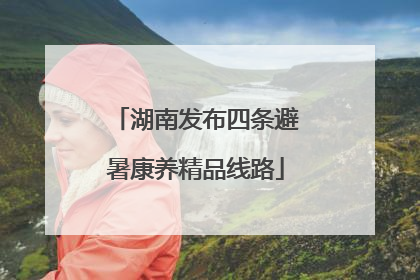 湖南发布四条避暑康养精品线路