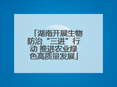 湖南开展生物防治“三进”行动 推进农业绿色高质量发展