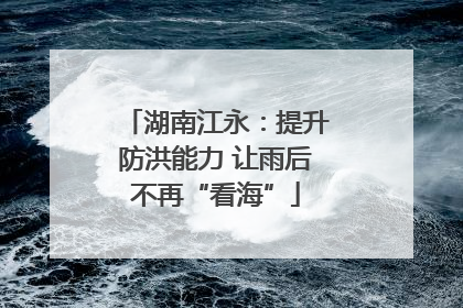 湖南江永：提升防洪能力 让雨后不再“看海”