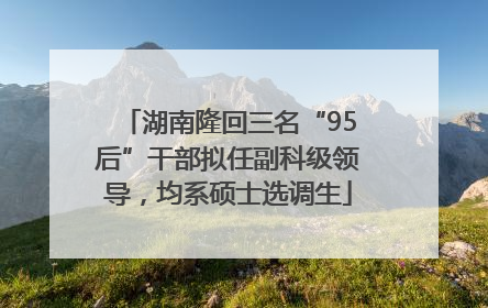 湖南隆回三名“95后”干部拟任副科级领导，均系硕士选调生