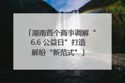 湖南首个商事调解“6.6 公益日”打造解纷“新范式”