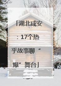 湖北咸安：17个热乎故事聊“爆”舞台