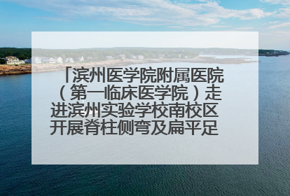 滨州医学院附属医院（第一临床医学院）走进滨州实验学校南校区开展脊柱侧弯及扁平足公益筛查活动