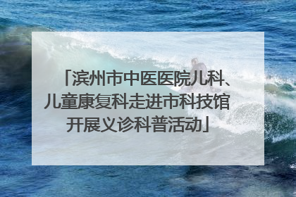 滨州市中医医院儿科、儿童康复科走进市科技馆开展义诊科普活动