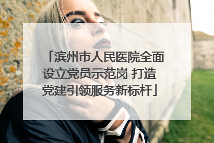 滨州市人民医院全面设立党员示范岗 打造党建引领服务新标杆