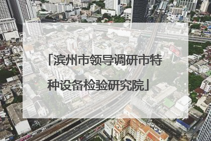滨州市领导调研市特种设备检验研究院