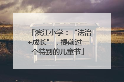 滨江小学：“法治+成长”，提前过一个特别的儿童节