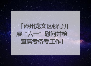 漳州龙文区领导开展“六一”慰问并检查高考备考工作