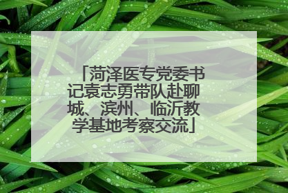 菏泽医专党委书记袁志勇带队赴聊城、滨州、临沂教学基地考察交流