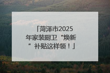 菏泽市2025年家装厨卫“焕新”补贴这样领！