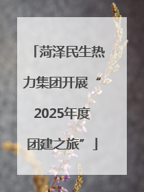 菏泽民生热力集团开展“2025年度团建之旅”