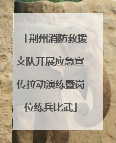 荆州消防救援支队开展应急宣传拉动演练暨岗位练兵比武