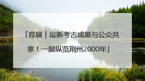 荐展｜最新考古成果与公众共享！一展纵览荆州2000年