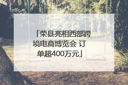 荣县亮相西部跨境电商博览会 订单超400万元