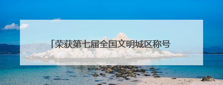荣获第七届全国文明城区称号 北京门头沟书写生态宜居新答卷