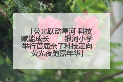 荧光跃动星河 科技赋能成长——银河小学举行首届亲子科技定向荧光夜跑嘉年华
