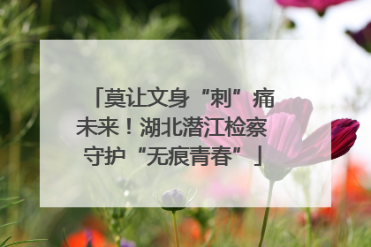莫让文身“刺”痛未来！湖北潜江检察守护“无痕青春”