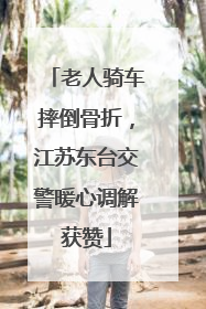 老人骑车摔倒骨折，江苏东台交警暖心调解获赞